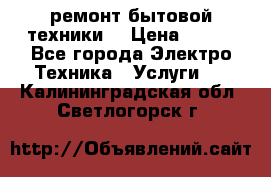 ремонт бытовой техники  › Цена ­ 500 - Все города Электро-Техника » Услуги   . Калининградская обл.,Светлогорск г.